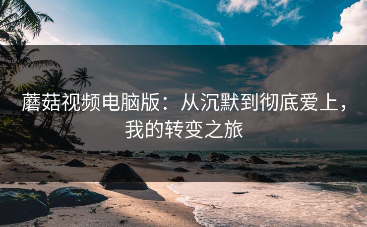 蘑菇视频电脑版：从沉默到彻底爱上，我的转变之旅  第1张