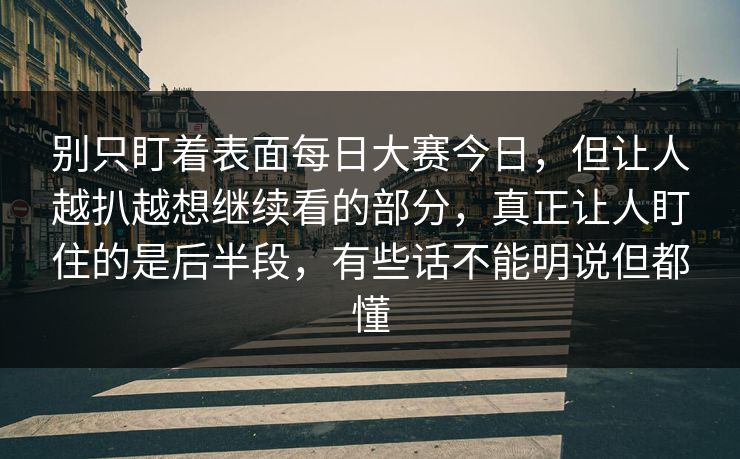 别只盯着表面每日大赛今日，但让人越扒越想继续看的部分，真正让人盯住的是后半段，有些话不能明说但都懂  第1张