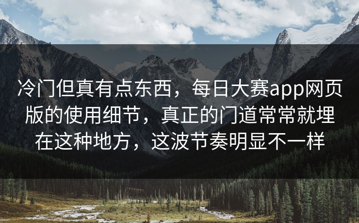 冷门但真有点东西，每日大赛app网页版的使用细节，真正的门道常常就埋在这种地方，这波节奏明显不一样  第1张