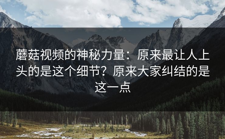 蘑菇视频的神秘力量：原来最让人上头的是这个细节？原来大家纠结的是这一点  第1张