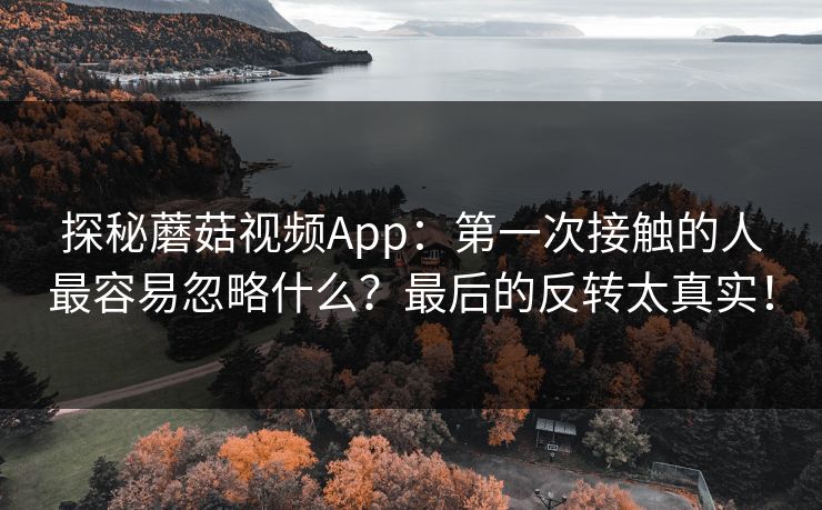 探秘蘑菇视频App：第一次接触的人最容易忽略什么？最后的反转太真实！  第1张