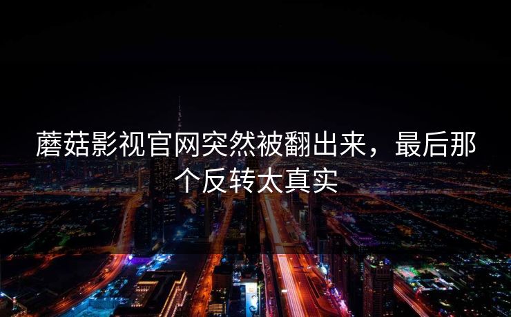 蘑菇影视官网突然被翻出来，最后那个反转太真实  第1张