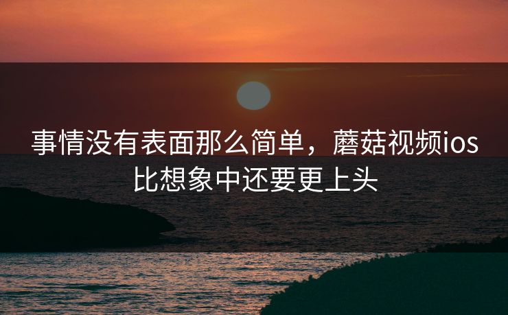 事情没有表面那么简单，蘑菇视频ios比想象中还要更上头  第1张