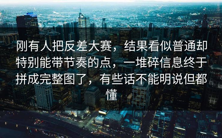 刚有人把反差大赛，结果看似普通却特别能带节奏的点，一堆碎信息终于拼成完整图了，有些话不能明说但都懂  第1张