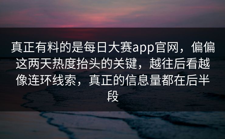 真正有料的是每日大赛app官网，偏偏这两天热度抬头的关键，越往后看越像连环线索，真正的信息量都在后半段  第1张