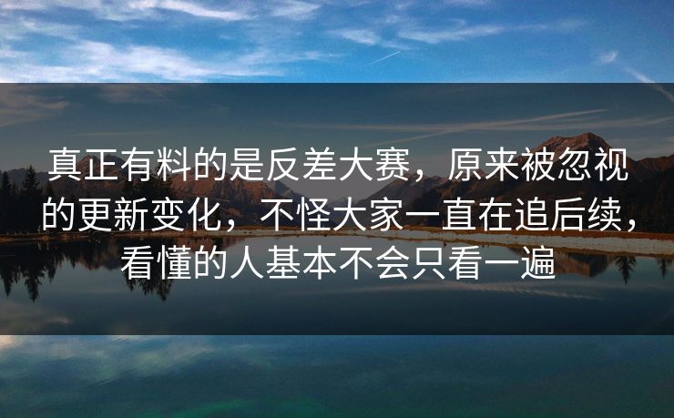 真正有料的是反差大赛，原来被忽视的更新变化，不怪大家一直在追后续，看懂的人基本不会只看一遍  第1张