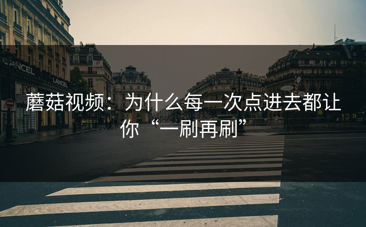 蘑菇视频：为什么每一次点进去都让你“一刷再刷”  第1张