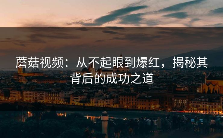 蘑菇视频：从不起眼到爆红，揭秘其背后的成功之道  第1张