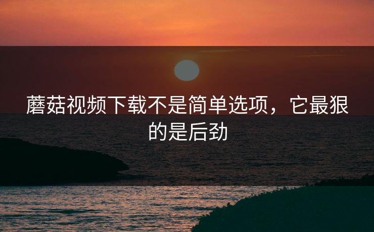 蘑菇视频下载不是简单选项，它最狠的是后劲  第1张