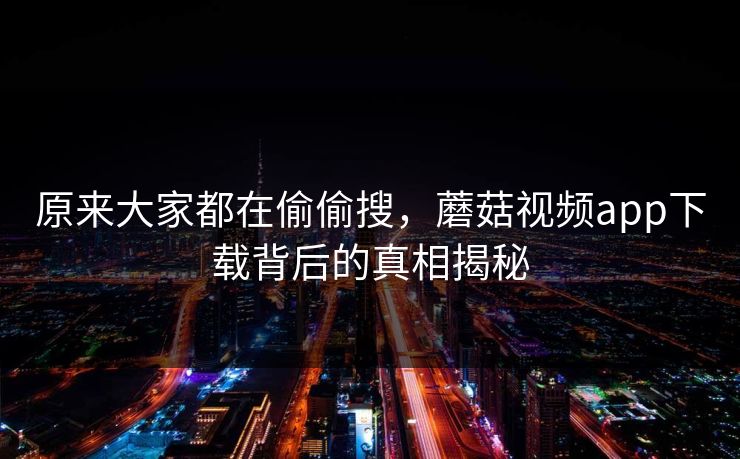 原来大家都在偷偷搜，蘑菇视频app下载背后的真相揭秘  第1张