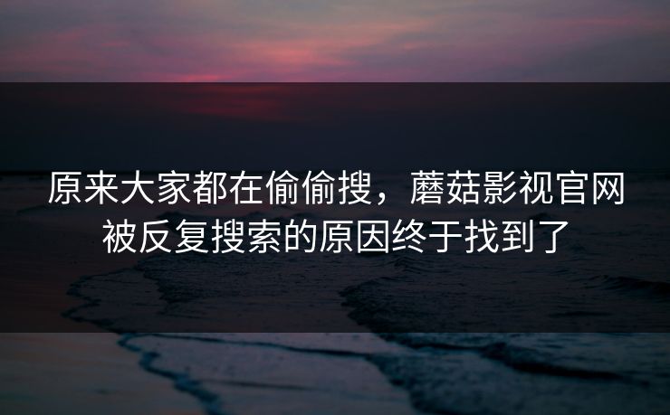 原来大家都在偷偷搜，蘑菇影视官网被反复搜索的原因终于找到了  第1张