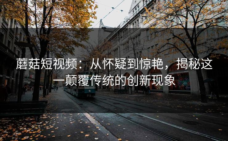 蘑菇短视频：从怀疑到惊艳，揭秘这一颠覆传统的创新现象  第1张