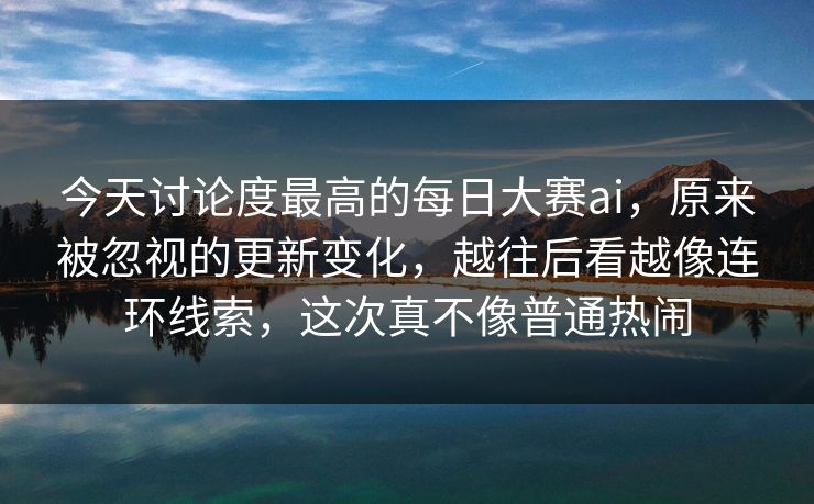 今天讨论度最高的每日大赛ai,原来被忽视的更新变化,越往后看越像连环线索,这次真不像普通热闹 第1张 今天讨论度最高的每日大赛ai,原来被忽视的更新变化,越往后看越像连环线索,这次真不像普通热闹 第1张