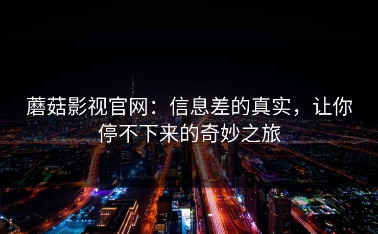蘑菇影视官网：信息差的真实，让你停不下来的奇妙之旅  第1张