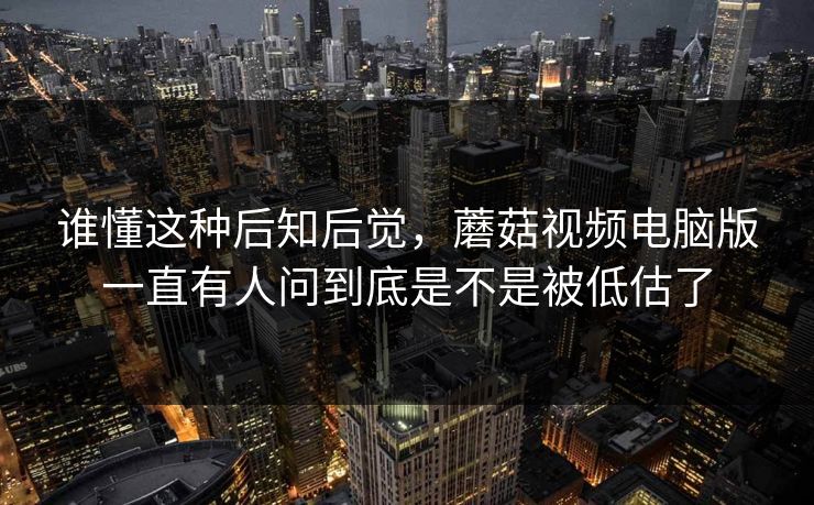 谁懂这种后知后觉，蘑菇视频电脑版一直有人问到底是不是被低估了  第1张