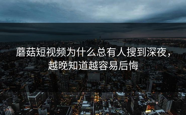 蘑菇短视频为什么总有人搜到深夜，越晚知道越容易后悔  第1张