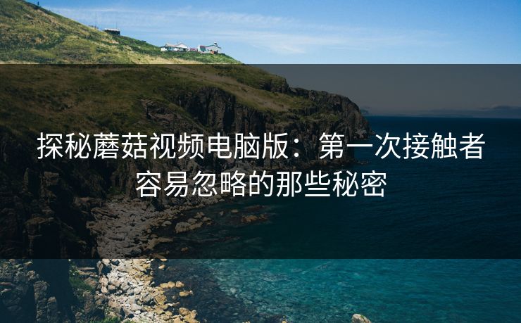 探秘蘑菇视频电脑版：第一次接触者容易忽略的那些秘密  第1张