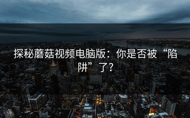 探秘蘑菇视频电脑版：你是否被“陷阱”了？  第1张