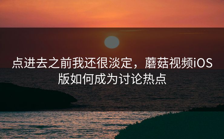 点进去之前我还很淡定,蘑菇视频iOS版如何成为讨论热点 第1张 点进去之前我还很淡定,蘑菇视频iOS版如何成为讨论热点 第1张