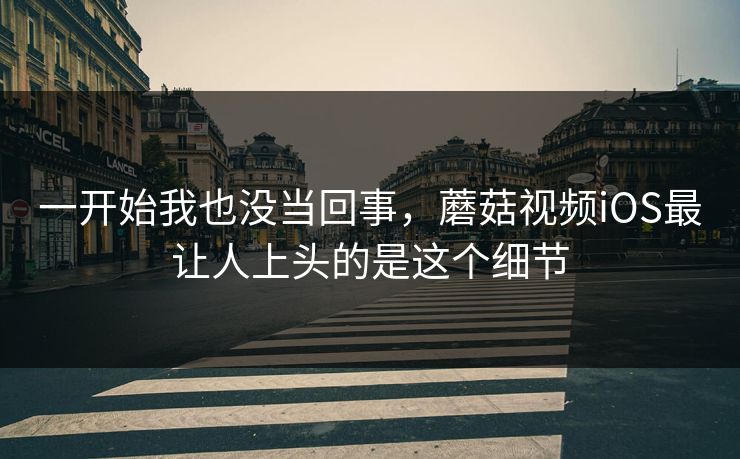 一开始我也没当回事，蘑菇视频iOS最让人上头的是这个细节  第1张