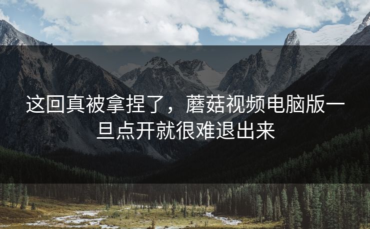 这回真被拿捏了，蘑菇视频电脑版一旦点开就很难退出来  第1张