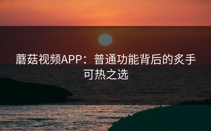 蘑菇视频APP：普通功能背后的炙手可热之选  第1张