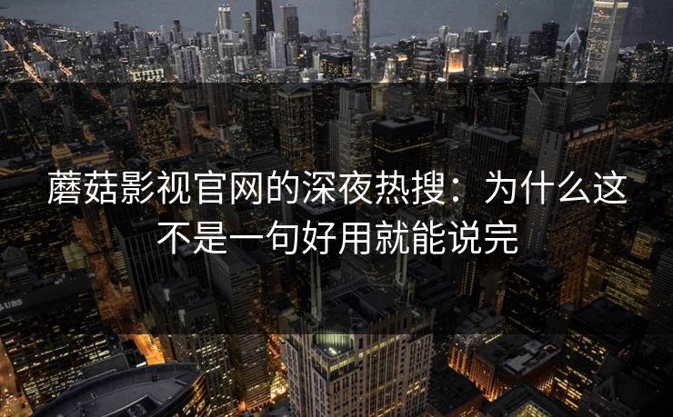 蘑菇影视官网的深夜热搜：为什么这不是一句好用就能说完  第1张