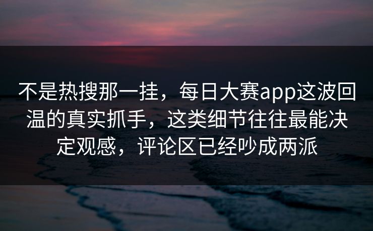 不是热搜那一挂，每日大赛app这波回温的真实抓手，这类细节往往最能决定观感，评论区已经吵成两派  第1张