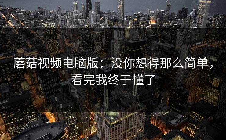 蘑菇视频电脑版：没你想得那么简单，看完我终于懂了  第1张