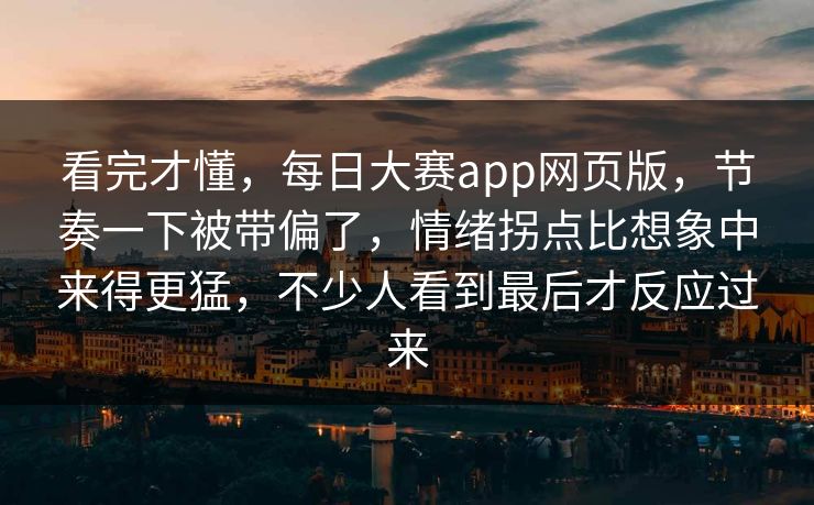 看完才懂，每日大赛app网页版，节奏一下被带偏了，情绪拐点比想象中来得更猛，不少人看到最后才反应过来  第1张