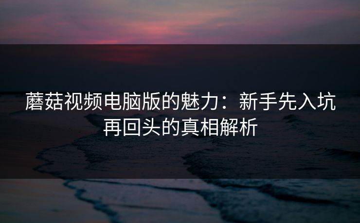 蘑菇视频电脑版的魅力：新手先入坑再回头的真相解析  第1张
