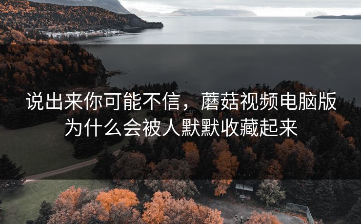 说出来你可能不信，蘑菇视频电脑版为什么会被人默默收藏起来  第1张