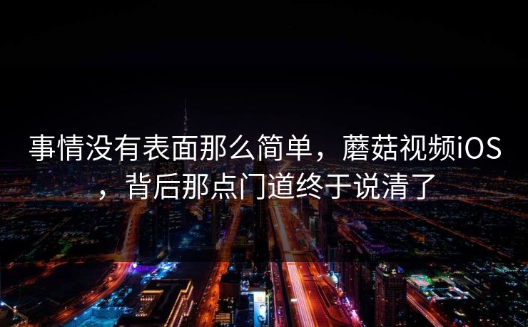 事情没有表面那么简单，蘑菇视频iOS，背后那点门道终于说清了  第1张