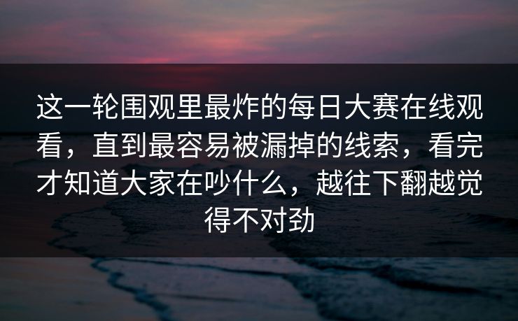 这一轮围观里最炸的每日大赛在线观看，直到最容易被漏掉的线索，看完才知道大家在吵什么，越往下翻越觉得不对劲  第1张