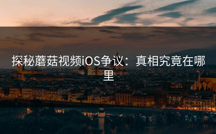 探秘蘑菇视频iOS争议：真相究竟在哪里  第1张