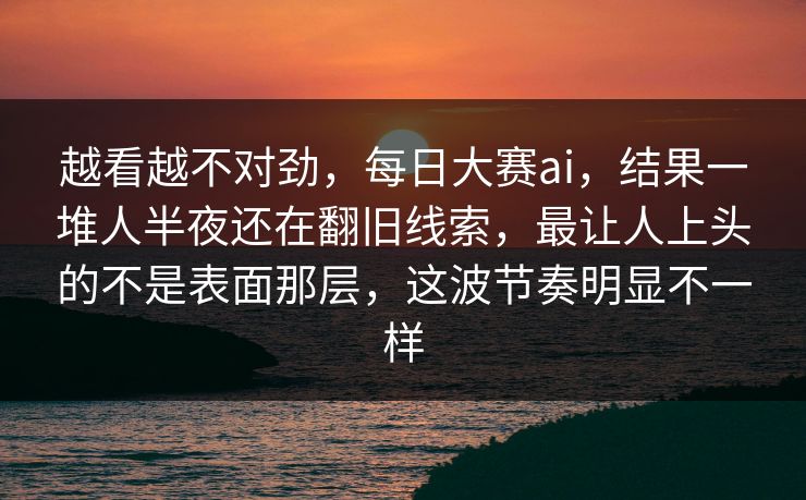 越看越不对劲，每日大赛ai，结果一堆人半夜还在翻旧线索，最让人上头的不是表面那层，这波节奏明显不一样  第1张