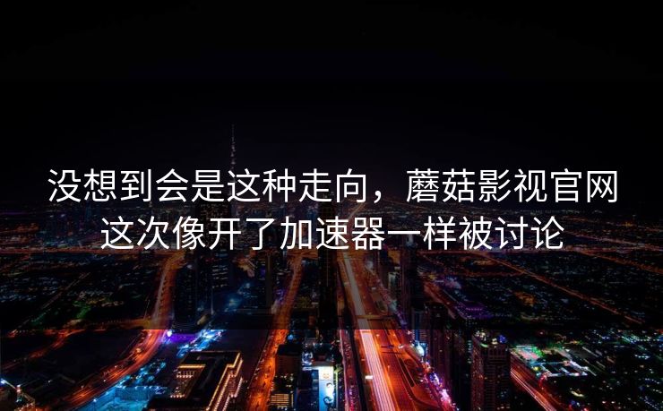 没想到会是这种走向，蘑菇影视官网这次像开了加速器一样被讨论  第1张