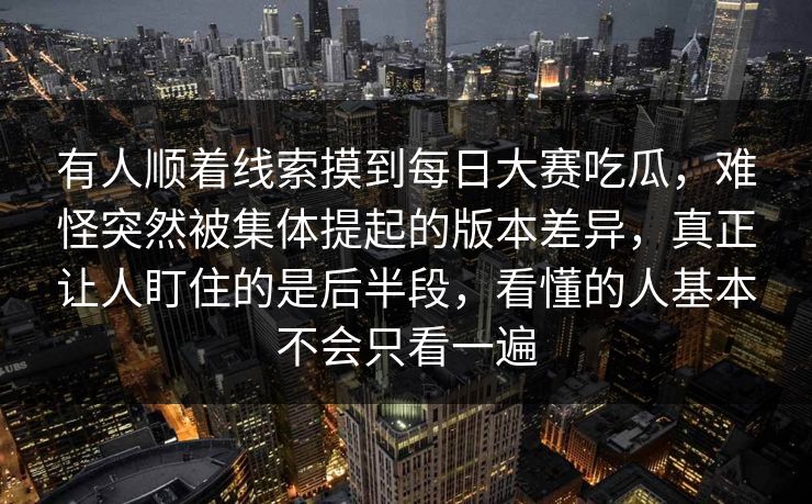 有人顺着线索摸到每日大赛吃瓜，难怪突然被集体提起的版本差异，真正让人盯住的是后半段，看懂的人基本不会只看一遍  第1张
