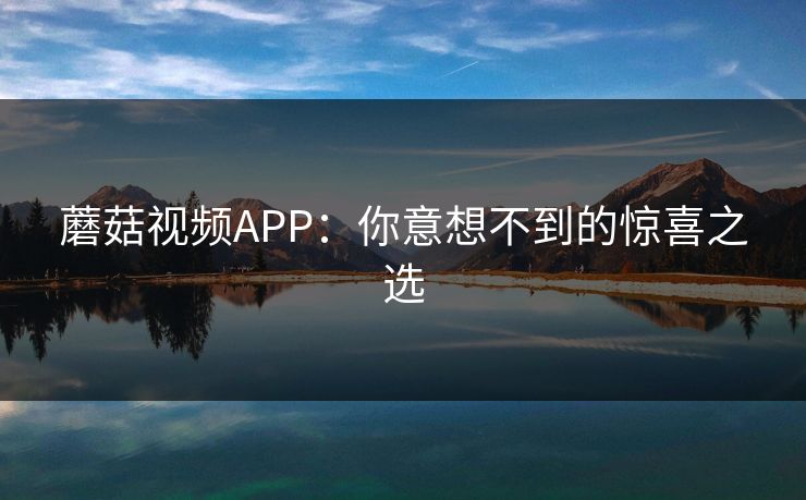 蘑菇视频APP:你意想不到的惊喜之选