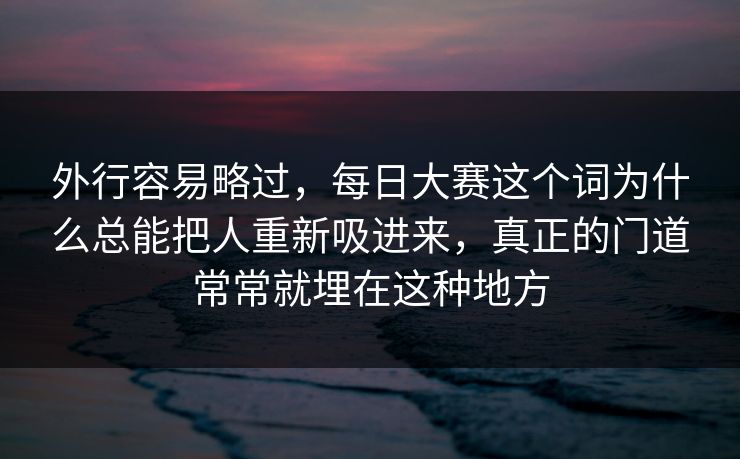 外行容易略过，每日大赛这个词为什么总能把人重新吸进来，真正的门道常常就埋在这种地方  第1张