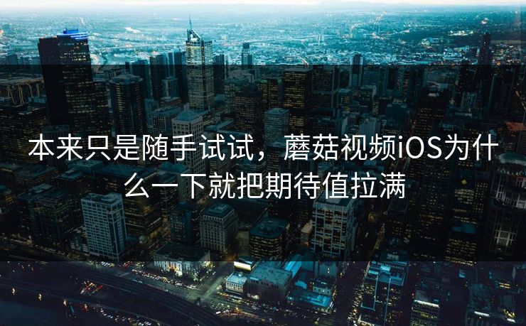 本来只是随手试试，蘑菇视频iOS为什么一下就把期待值拉满  第1张