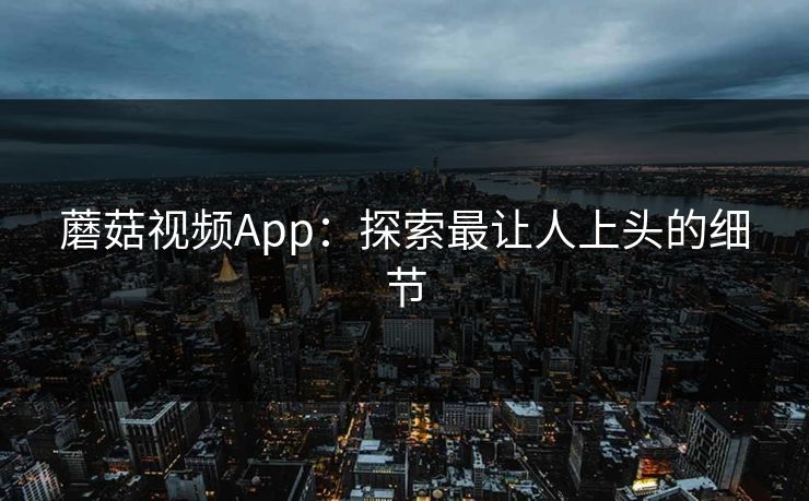 蘑菇视频App：探索最让人上头的细节  第1张
