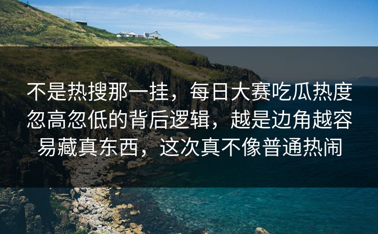 不是热搜那一挂，每日大赛吃瓜热度忽高忽低的背后逻辑，越是边角越容易藏真东西，这次真不像普通热闹  第1张
