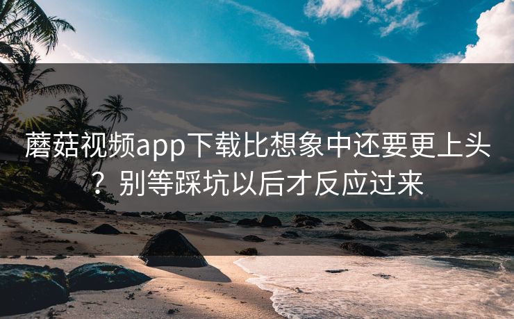 蘑菇视频app下载比想象中还要更上头？别等踩坑以后才反应过来  第1张