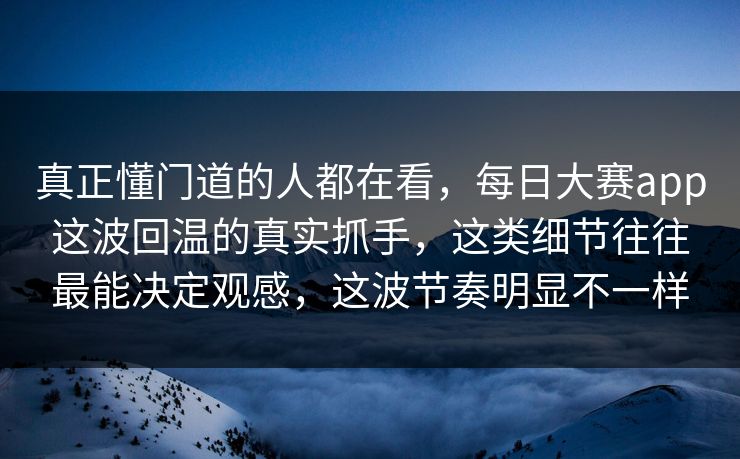 真正懂门道的人都在看，每日大赛app这波回温的真实抓手，这类细节往往最能决定观感，这波节奏明显不一样  第1张