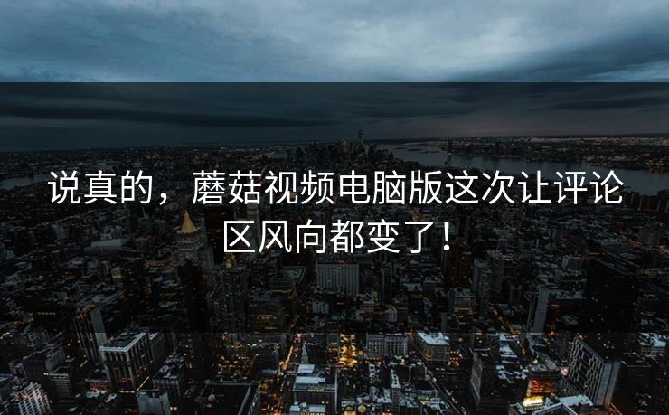 说真的，蘑菇视频电脑版这次让评论区风向都变了！  第1张