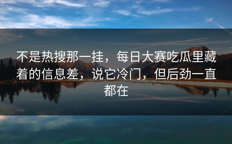 不是热搜那一挂，每日大赛吃瓜里藏着的信息差，说它冷门，但后劲一直都在  第1张