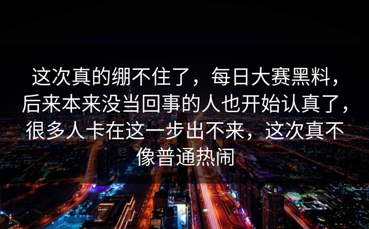 这次真的绷不住了，每日大赛黑料，后来本来没当回事的人也开始认真了，很多人卡在这一步出不来，这次真不像普通热闹  第1张