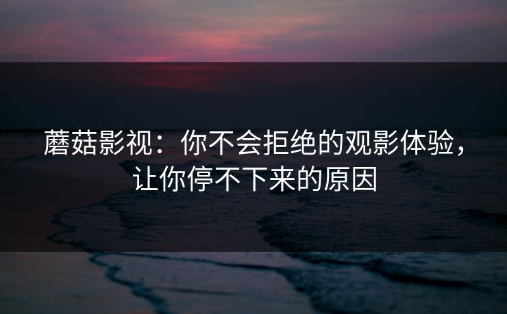 蘑菇影视：你不会拒绝的观影体验，让你停不下来的原因