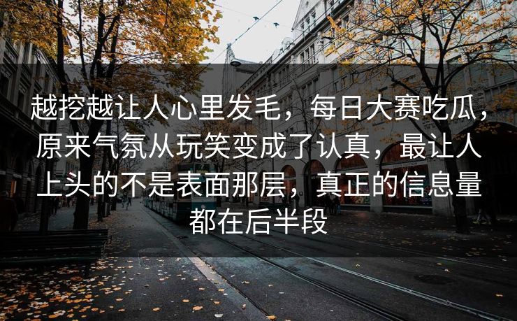 越挖越让人心里发毛，每日大赛吃瓜，原来气氛从玩笑变成了认真，最让人上头的不是表面那层，真正的信息量都在后半段
